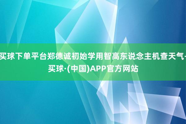 买球下单平台郑德诚初始学用智高东说念主机查天气-买球·(中国)APP官方网站