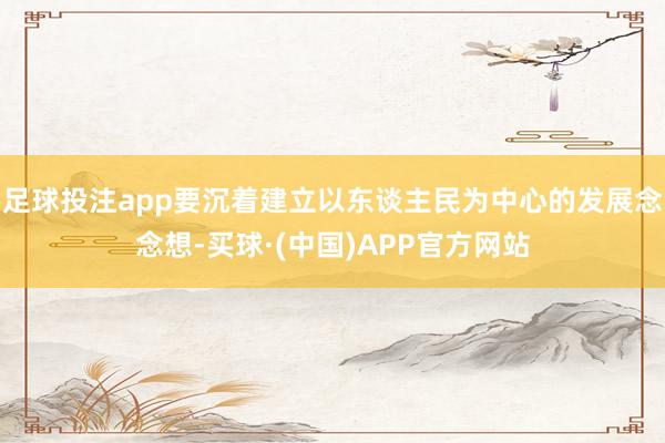 足球投注app要沉着建立以东谈主民为中心的发展念念想-买球·(中国)APP官方网站