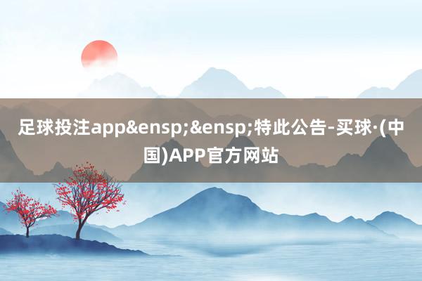 足球投注app&ensp;&ensp;特此公告-买球·(中国)APP官方网站