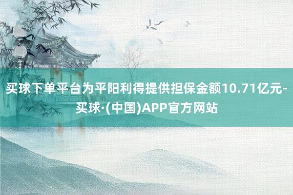 买球下单平台为平阳利得提供担保金额10.71亿元-买球·(中国)APP官方网站