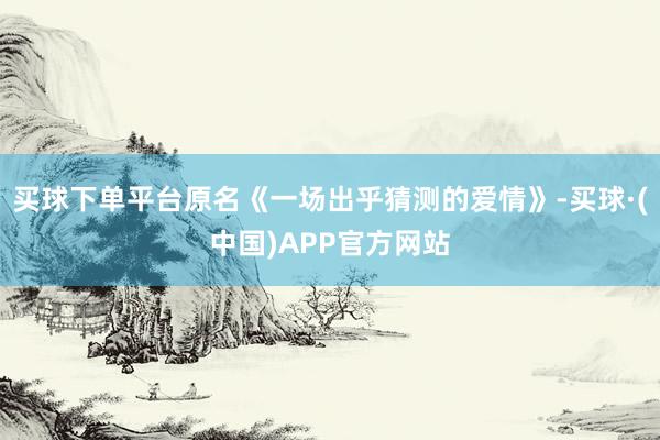 买球下单平台原名《一场出乎猜测的爱情》-买球·(中国)APP官方网站
