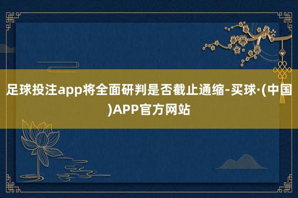 足球投注app将全面研判是否截止通缩-买球·(中国)APP官方网站