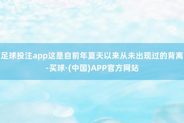 足球投注app这是自前年夏天以来从未出现过的背离-买球·(中国)APP官方网站