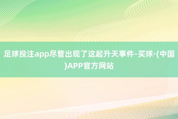 足球投注app尽管出现了这起升天事件-买球·(中国)APP官方网站