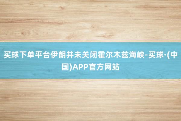 买球下单平台伊朗并未关闭霍尔木兹海峡-买球·(中国)APP官方网站