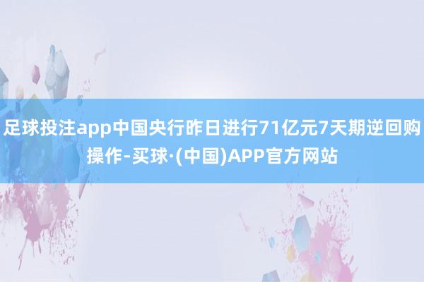 足球投注app中国央行昨日进行71亿元7天期逆回购操作-买球·(中国)APP官方网站