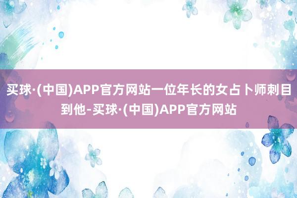买球·(中国)APP官方网站一位年长的女占卜师刺目到他-买球·(中国)APP官方网站