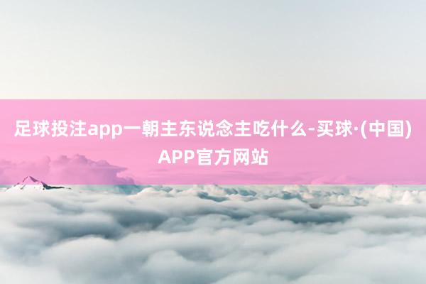 足球投注app一朝主东说念主吃什么-买球·(中国)APP官方网站