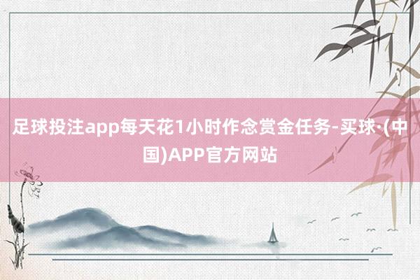 足球投注app每天花1小时作念赏金任务-买球·(中国)APP官方网站