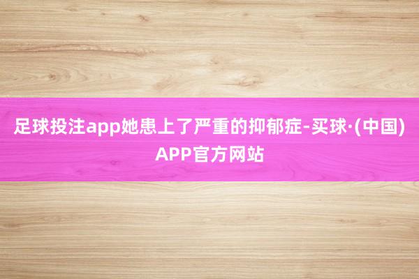 足球投注app她患上了严重的抑郁症-买球·(中国)APP官方网站