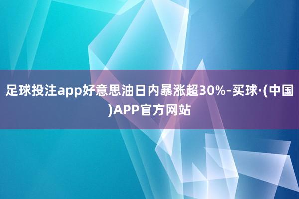 足球投注app好意思油日内暴涨超30%-买球·(中国)APP官方网站
