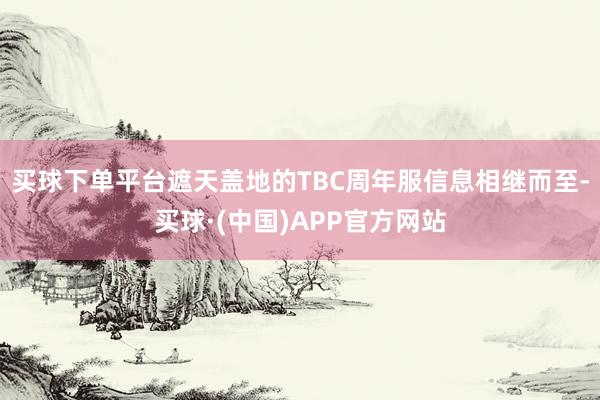 买球下单平台遮天盖地的TBC周年服信息相继而至-买球·(中国)APP官方网站
