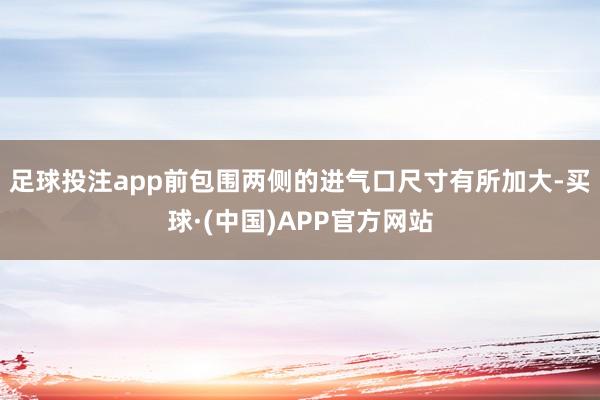 足球投注app前包围两侧的进气口尺寸有所加大-买球·(中国)APP官方网站