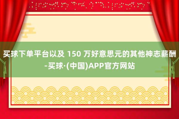 买球下单平台以及 150 万好意思元的其他神志薪酬-买球·(中国)APP官方网站