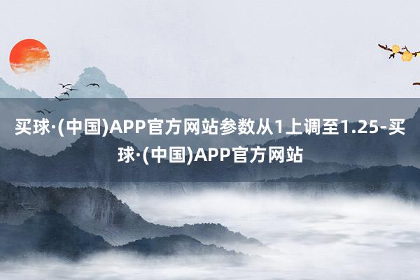 买球·(中国)APP官方网站参数从1上调至1.25-买球·(中国)APP官方网站