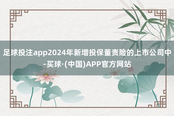 足球投注app2024年新增投保董责险的上市公司中-买球·(中国)APP官方网站