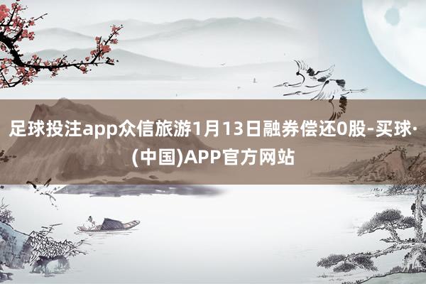 足球投注app众信旅游1月13日融券偿还0股-买球·(中国)APP官方网站