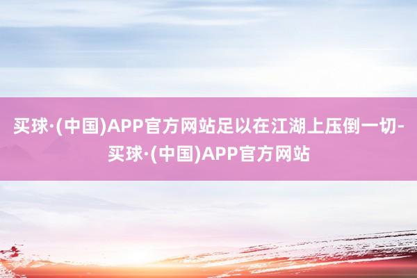 买球·(中国)APP官方网站足以在江湖上压倒一切-买球·(中国)APP官方网站
