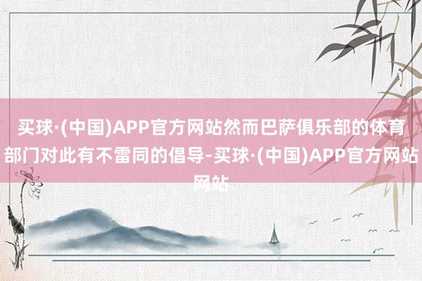 买球·(中国)APP官方网站然而巴萨俱乐部的体育部门对此有不雷同的倡导-买球·(中国)APP官方网站