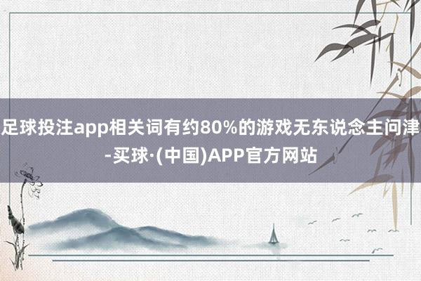 足球投注app相关词有约80%的游戏无东说念主问津-买球·(中国)APP官方网站