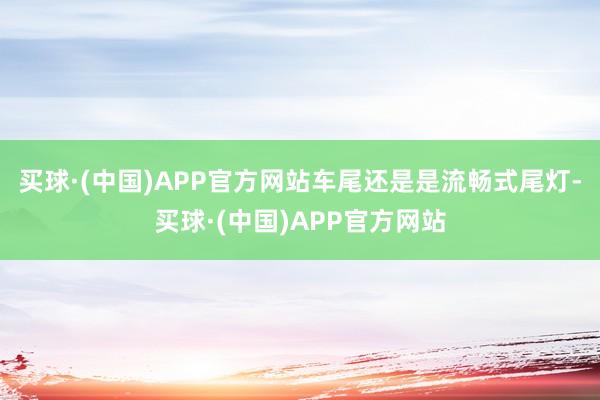 买球·(中国)APP官方网站车尾还是是流畅式尾灯-买球·(中国)APP官方网站