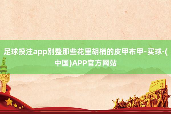 足球投注app别整那些花里胡梢的皮甲布甲-买球·(中国)APP官方网站