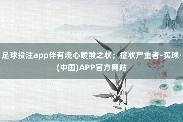 足球投注app伴有烧心嗳酸之状；症状严重者-买球·(中国)APP官方网站