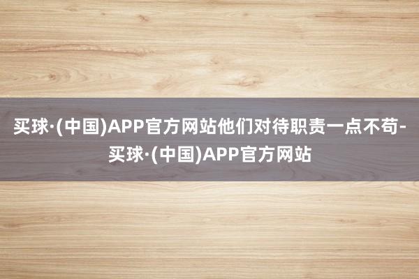买球·(中国)APP官方网站他们对待职责一点不苟-买球·(中国)APP官方网站