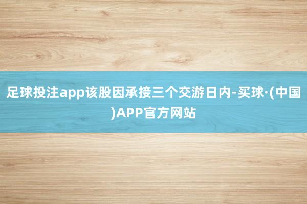 足球投注app该股因承接三个交游日内-买球·(中国)APP官方网站