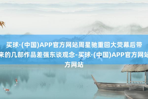 买球·(中国)APP官方网站周星驰重回大荧幕后带来的几部作品差强东谈观念-买球·(中国)APP官方网站