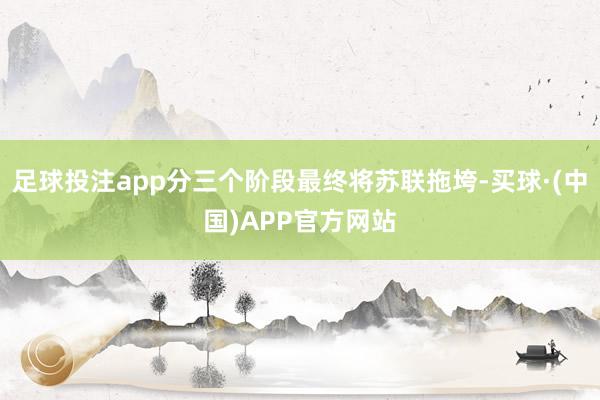 足球投注app分三个阶段最终将苏联拖垮-买球·(中国)APP官方网站