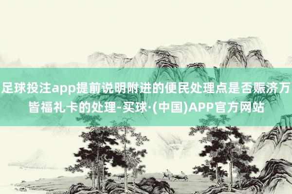 足球投注app提前说明附进的便民处理点是否赈济万皆福礼卡的处理-买球·(中国)APP官方网站