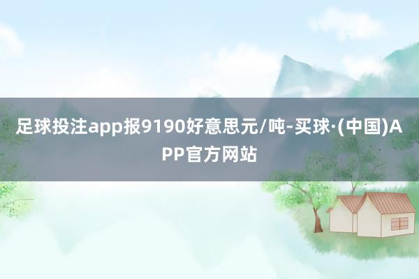 足球投注app报9190好意思元/吨-买球·(中国)APP官方网站