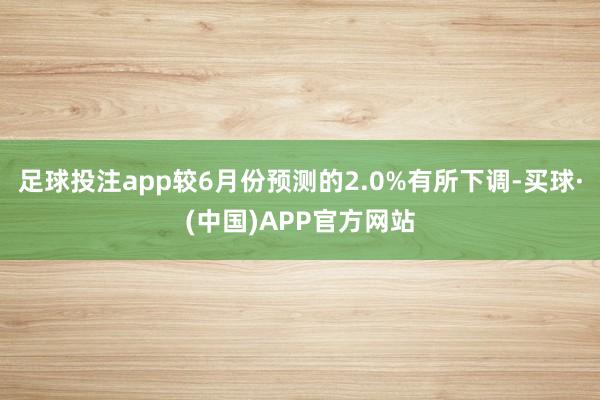 足球投注app较6月份预测的2.0%有所下调-买球·(中国)APP官方网站
