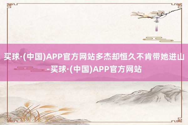 买球·(中国)APP官方网站多杰却恒久不肯带她进山-买球·(中国)APP官方网站