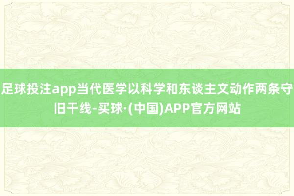 足球投注app当代医学以科学和东谈主文动作两条守旧干线-买球·(中国)APP官方网站