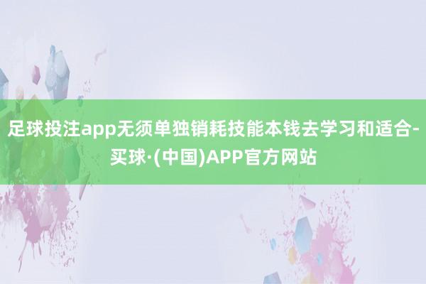 足球投注app无须单独销耗技能本钱去学习和适合-买球·(中国)APP官方网站