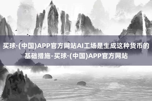 买球·(中国)APP官方网站AI工场是生成这种货币的基础措施-买球·(中国)APP官方网站