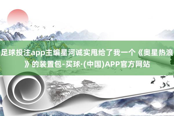 足球投注app主编星河诚实甩给了我一个《奥星热浪》的装置包-买球·(中国)APP官方网站