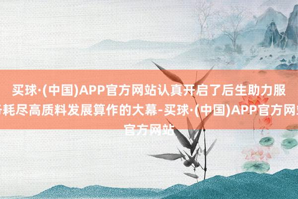 买球·(中国)APP官方网站认真开启了后生助力服务耗尽高质料发展算作的大幕-买球·(中国)APP官方网站