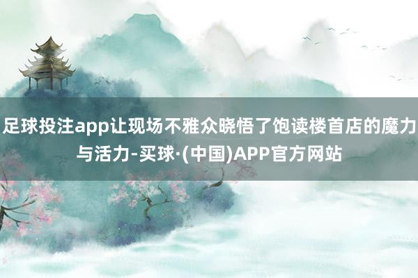 足球投注app让现场不雅众晓悟了饱读楼首店的魔力与活力-买球·(中国)APP官方网站