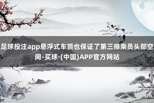 足球投注app悬浮式车顶也保证了第三排乘员头部空间-买球·(中国)APP官方网站