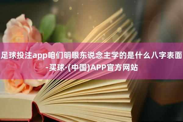 足球投注app咱们明眼东说念主学的是什么八字表面-买球·(中国)APP官方网站