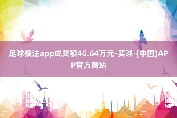 足球投注app成交额46.64万元-买球·(中国)APP官方网站