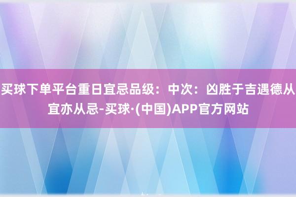 买球下单平台重日宜忌品级:中次:凶胜于吉遇德从宜亦从忌-买球·(中国)APP官方网站