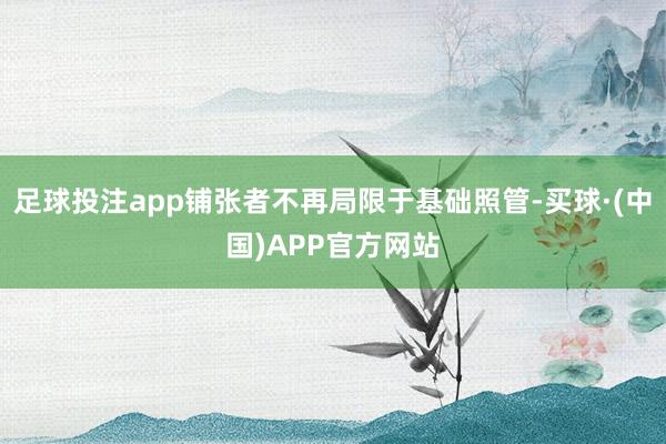 足球投注app铺张者不再局限于基础照管-买球·(中国)APP官方网站