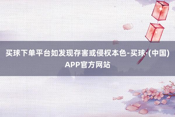 买球下单平台如发现存害或侵权本色-买球·(中国)APP官方网站