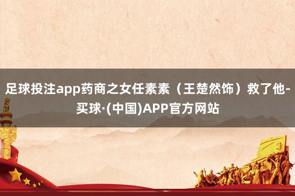 足球投注app药商之女任素素(王楚然饰)救了他-买球·(中国)APP官方网站