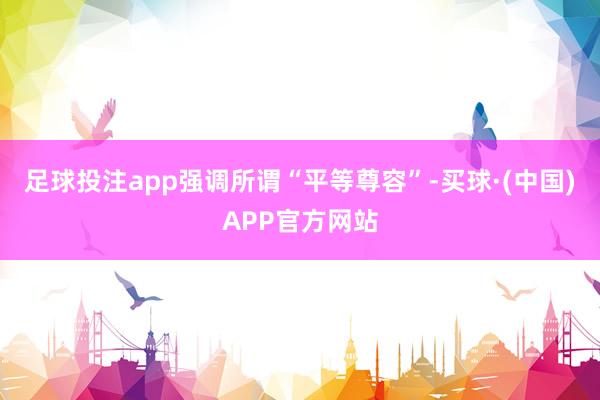 足球投注app强调所谓“平等尊容”-买球·(中国)APP官方网站
