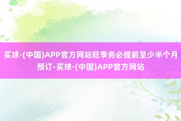 买球·(中国)APP官方网站旺季务必提前至少半个月预订-买球·(中国)APP官方网站
